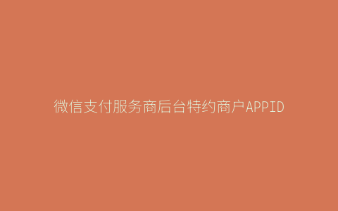 微信支付服务商后台特约商户APPID配置方法