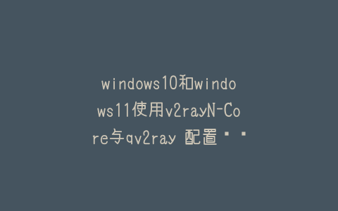 windows10和windows11使用v2rayN-Core与qv2ray 配置细节