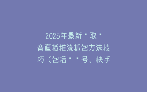 2025年最新获取抖音直播推流抓包方法技巧（包括视频号、快手、bilibili等）