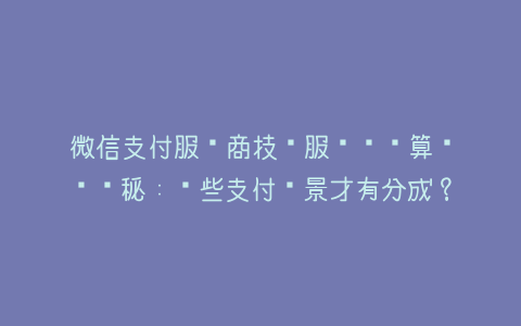 微信支付服务商技术服务费计算规则揭秘：哪些支付场景才有分成？